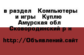  в раздел : Компьютеры и игры » Куплю . Амурская обл.,Сковородинский р-н